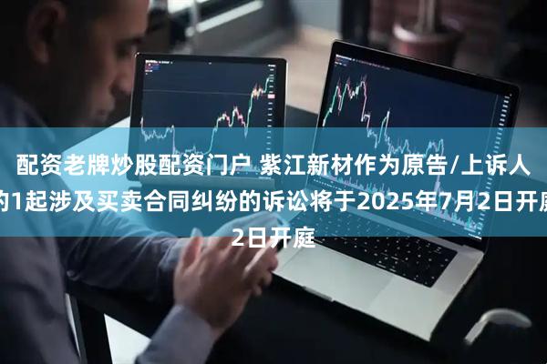 配资老牌炒股配资门户 紫江新材作为原告/上诉人的1起涉及买卖合同纠纷的诉讼将于2025年7月2日开庭