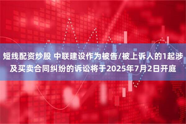 短线配资炒股 中联建设作为被告/被上诉人的1起涉及买卖合同纠纷的诉讼将于2025年7月2日开庭