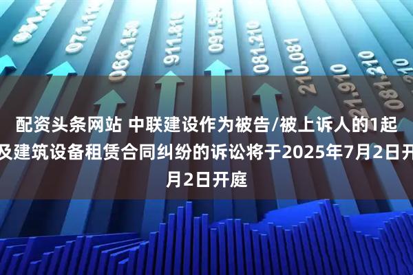 配资头条网站 中联建设作为被告/被上诉人的1起涉及建筑设备租赁合同纠纷的诉讼将于2025年7月2日开庭