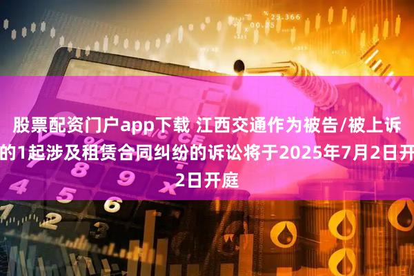 股票配资门户app下载 江西交通作为被告/被上诉人的1起涉及租赁合同纠纷的诉讼将于2025年7月2日开庭