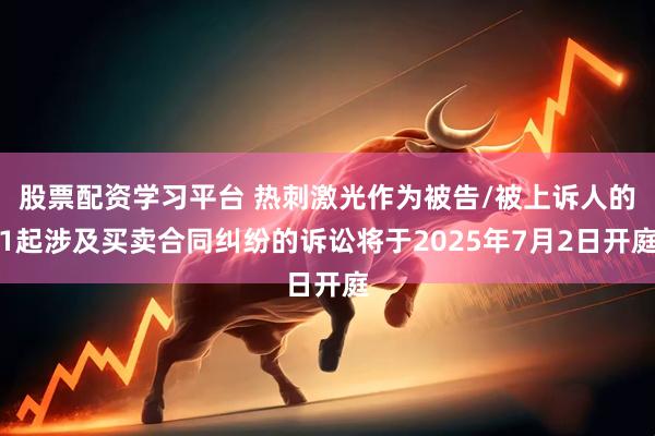 股票配资学习平台 热刺激光作为被告/被上诉人的1起涉及买卖合同纠纷的诉讼将于2025年7月2日开庭
