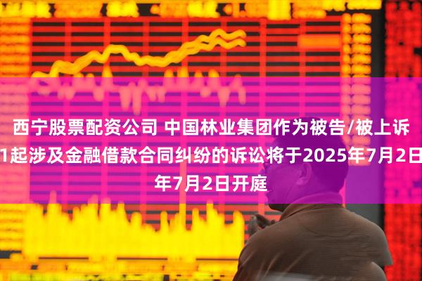 西宁股票配资公司 中国林业集团作为被告/被上诉人的1起涉及金融借款合同纠纷的诉讼将于2025年7月2日开庭