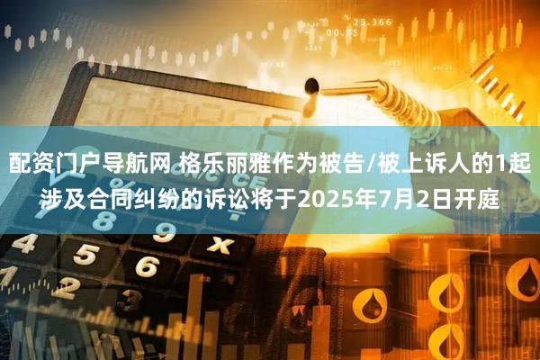 配资门户导航网 格乐丽雅作为被告/被上诉人的1起涉及合同纠纷的诉讼将于2025年7月2日开庭