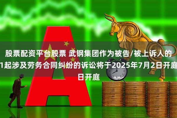 股票配资平台股票 武钢集团作为被告/被上诉人的1起涉及劳务合同纠纷的诉讼将于2025年7月2日开庭