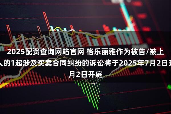 2025配资查询网站官网 格乐丽雅作为被告/被上诉人的1起涉及买卖合同纠纷的诉讼将于2025年7月2日开庭