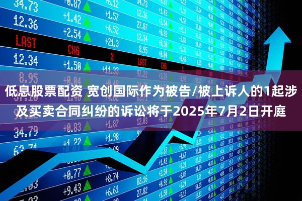 低息股票配资 宽创国际作为被告/被上诉人的1起涉及买卖合同纠纷的诉讼将于2025年7月2日开庭