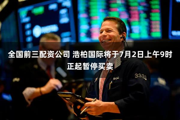 全国前三配资公司 浩柏国际将于7月2日上午9时正起暂停买卖