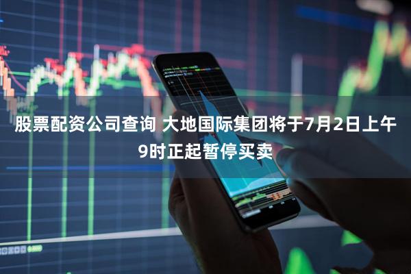 股票配资公司查询 大地国际集团将于7月2日上午9时正起暂停买卖