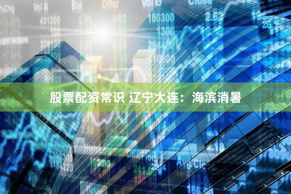股票配资常识 辽宁大连：海滨消暑