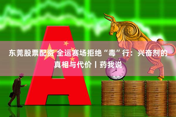 东莞股票配资 全运赛场拒绝“毒”行：兴奋剂的真相与代价丨药我说