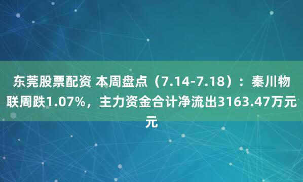 东莞股票配资 本周盘点（7.14-7.18）：秦川物联周跌1.07%，主力资金合计净流出3163.47万元
