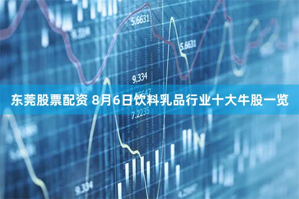 东莞股票配资 8月6日饮料乳品行业十大牛股一览