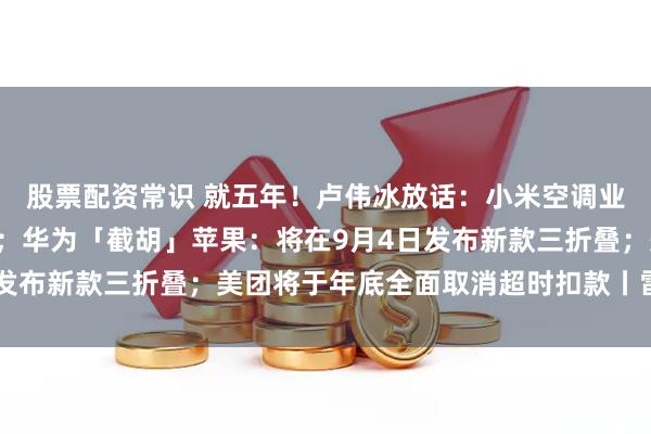股票配资常识 就五年！卢伟冰放话：小米空调业务要做到中国市场前2；华为「截胡」苹果：将在9月4日发布新款三折叠；美团将于年底全面取消超时扣款丨雷峰早报