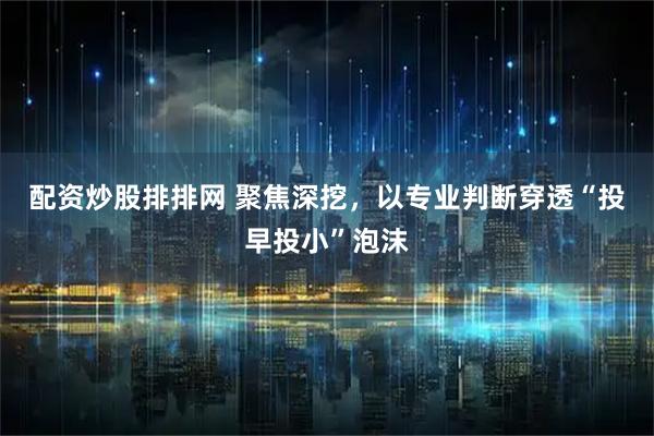 配资炒股排排网 聚焦深挖，以专业判断穿透“投早投小”泡沫