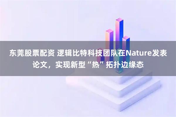 东莞股票配资 逻辑比特科技团队在Nature发表论文，实现新型“热”拓扑边缘态