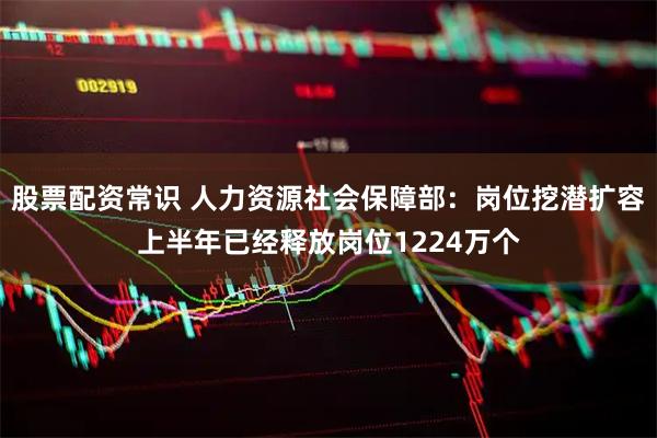 股票配资常识 人力资源社会保障部：岗位挖潜扩容上半年已经释放岗位1224万个