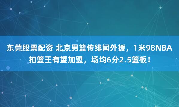 东莞股票配资 北京男篮传绯闻外援，1米98NBA扣篮王有望加盟，场均6分2.5篮板！
