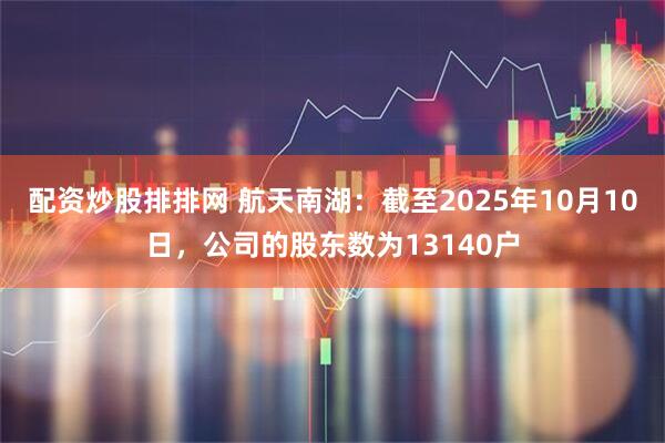 配资炒股排排网 航天南湖：截至2025年10月10日，公司的股东数为13140户