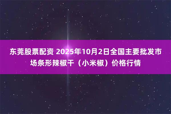 东莞股票配资 2025年10月2日全国主要批发市场条形辣椒干（小米椒）价格行情