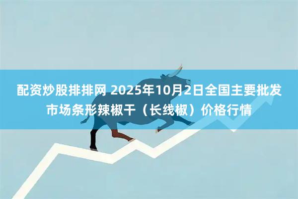 配资炒股排排网 2025年10月2日全国主要批发市场条形辣椒干（长线椒）价格行情