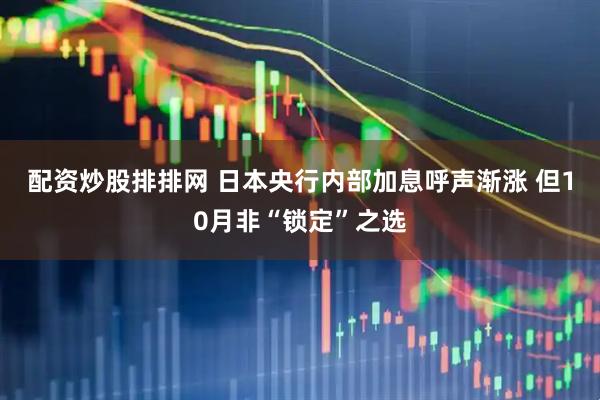 配资炒股排排网 日本央行内部加息呼声渐涨 但10月非“锁定”之选