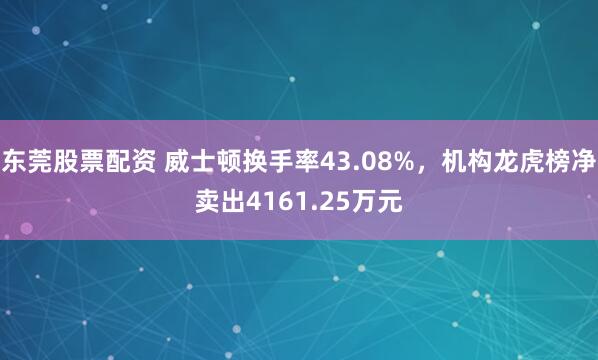 东莞股票配资 威士顿换手率43.08%，机构龙虎榜净卖出4161.25万元