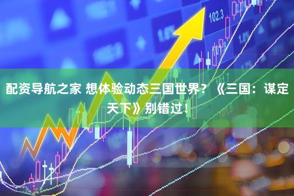 配资导航之家 想体验动态三国世界？《三国：谋定天下》别错过！