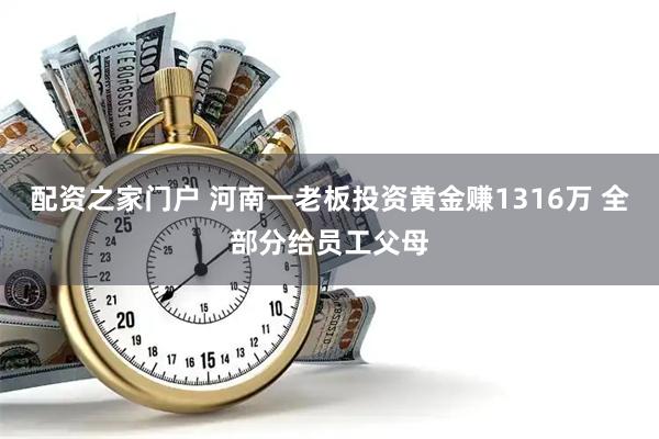 配资之家门户 河南一老板投资黄金赚1316万 全部分给员工父母