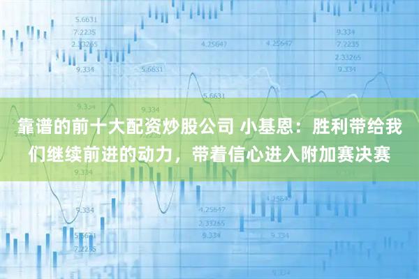 靠谱的前十大配资炒股公司 小基恩：胜利带给我们继续前进的动力，带着信心进入附加赛决赛